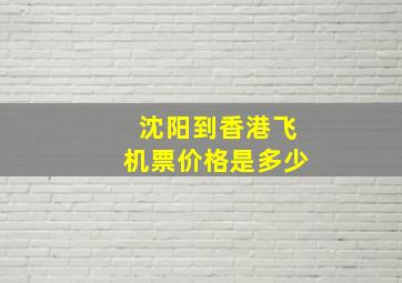 沈阳到香港飞机票价格是多少