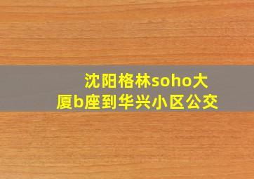 沈阳格林soho大厦b座到华兴小区公交