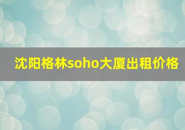 沈阳格林soho大厦出租价格