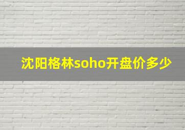 沈阳格林soho开盘价多少