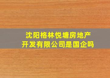 沈阳格林悦塘房地产开发有限公司是国企吗