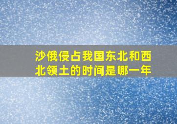 沙俄侵占我国东北和西北领土的时间是哪一年