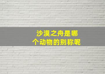 沙漠之舟是哪个动物的别称呢