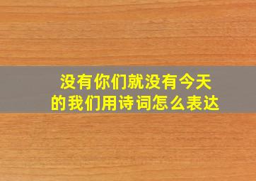 没有你们就没有今天的我们用诗词怎么表达