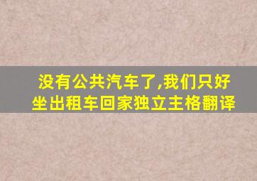 没有公共汽车了,我们只好坐出租车回家独立主格翻译