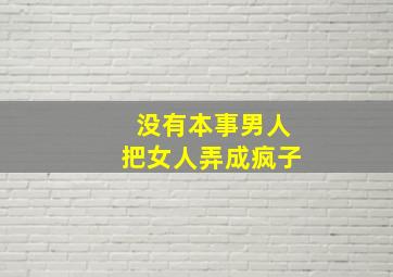 没有本事男人把女人弄成疯子