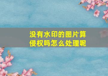 没有水印的图片算侵权吗怎么处理呢