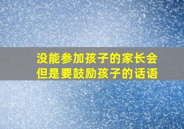 没能参加孩子的家长会但是要鼓励孩子的话语