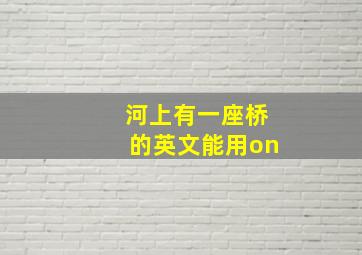 河上有一座桥的英文能用on