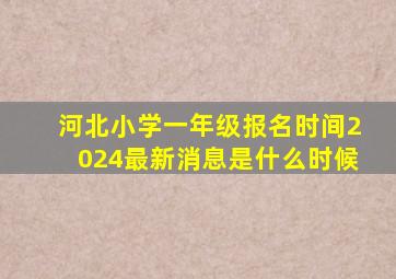 河北小学一年级报名时间2024最新消息是什么时候