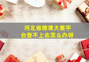 河北省微课大赛平台登不上去怎么办呀