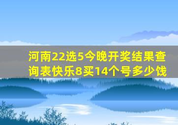 河南22选5今晚开奖结果查询表快乐8买14个号多少饯