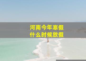 河南今年寒假什么时候放假