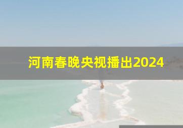 河南春晚央视播出2024