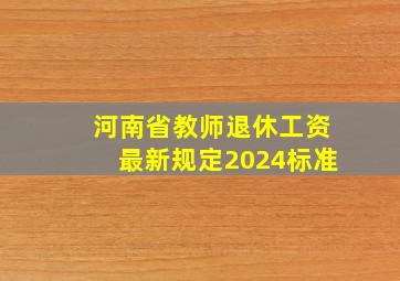 河南省教师退休工资最新规定2024标准