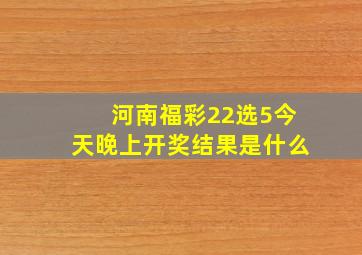 河南福彩22选5今天晚上开奖结果是什么