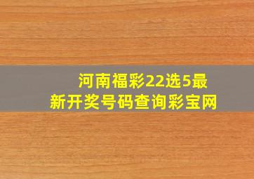 河南福彩22选5最新开奖号码查询彩宝网