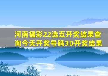 河南福彩22选五开奖结果查询今天开奖号码3D开奖结果