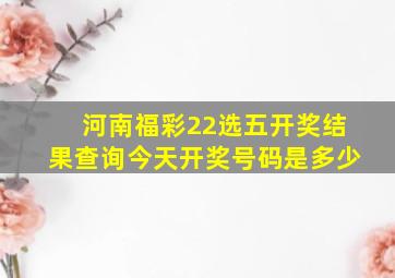 河南福彩22选五开奖结果查询今天开奖号码是多少