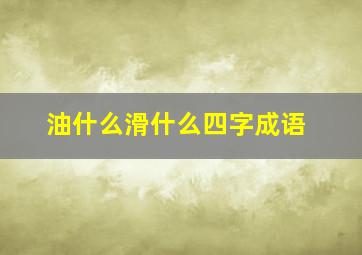 油什么滑什么四字成语