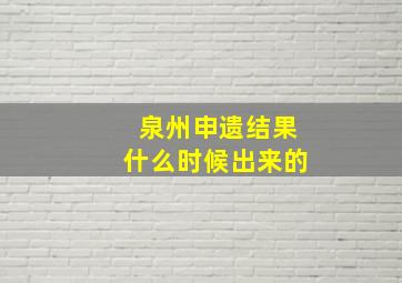 泉州申遗结果什么时候出来的