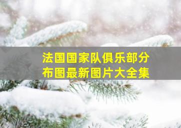 法国国家队俱乐部分布图最新图片大全集