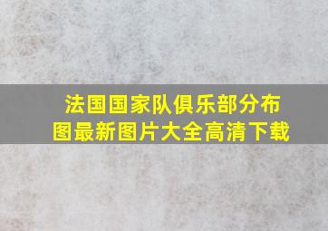 法国国家队俱乐部分布图最新图片大全高清下载