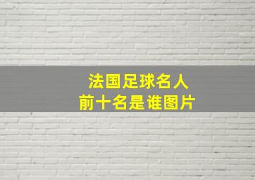 法国足球名人前十名是谁图片