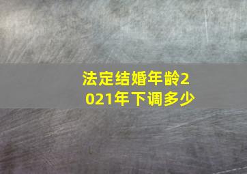 法定结婚年龄2021年下调多少