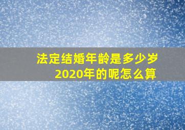 法定结婚年龄是多少岁2020年的呢怎么算