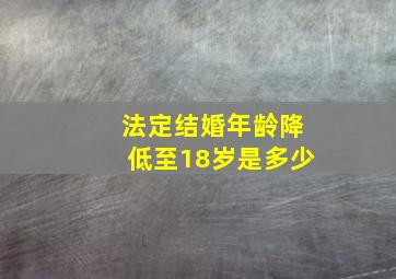 法定结婚年龄降低至18岁是多少