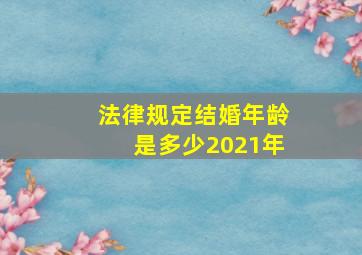 法律规定结婚年龄是多少2021年