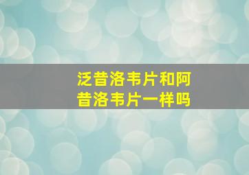 泛昔洛韦片和阿昔洛韦片一样吗