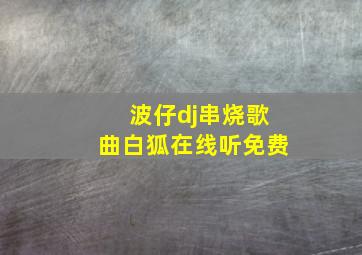 波仔dj串烧歌曲白狐在线听免费