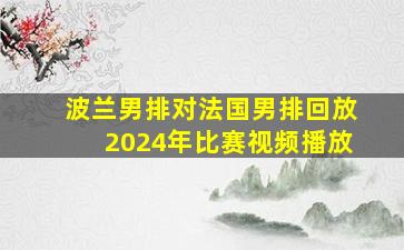 波兰男排对法国男排回放2024年比赛视频播放