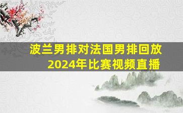 波兰男排对法国男排回放2024年比赛视频直播