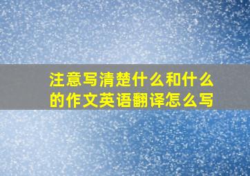 注意写清楚什么和什么的作文英语翻译怎么写