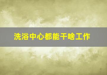 洗浴中心都能干啥工作