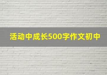 活动中成长500字作文初中