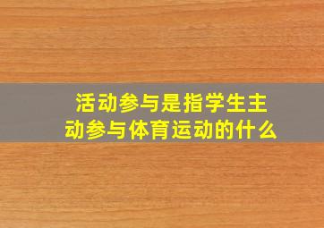 活动参与是指学生主动参与体育运动的什么