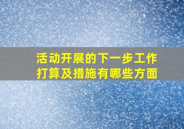 活动开展的下一步工作打算及措施有哪些方面