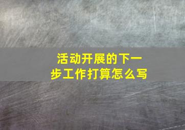 活动开展的下一步工作打算怎么写