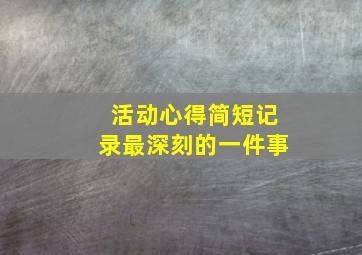 活动心得简短记录最深刻的一件事