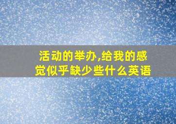 活动的举办,给我的感觉似乎缺少些什么英语