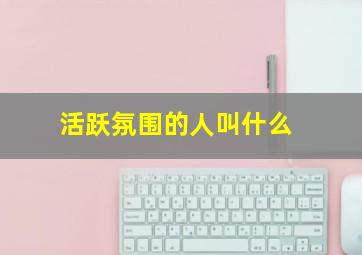 活跃氛围的人叫什么