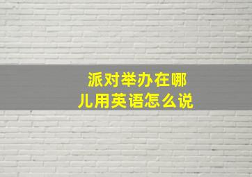 派对举办在哪儿用英语怎么说