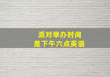 派对举办时间是下午六点英语