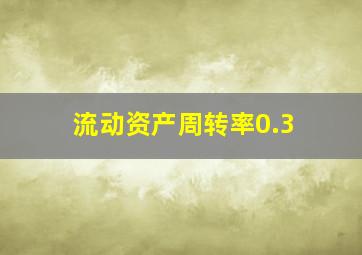 流动资产周转率0.3