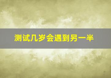 测试几岁会遇到另一半