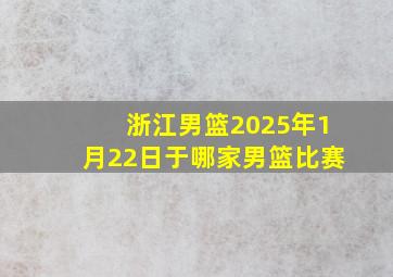 浙江男篮2025年1月22日于哪家男篮比赛